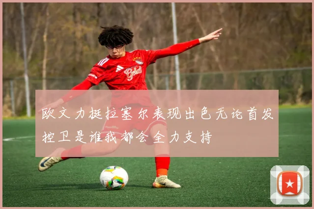 欧文力挺拉塞尔表现出色无论首发控卫是谁我都会全力支持