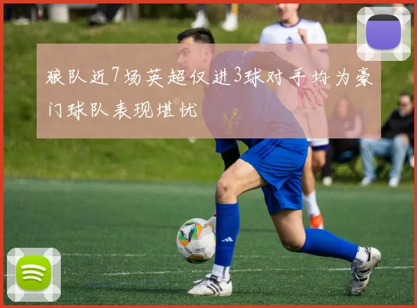 狼队近7场英超仅进3球对手均为豪门球队表现堪忧