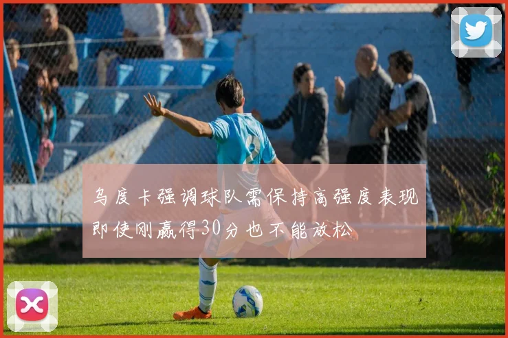 乌度卡强调球队需保持高强度表现即使刚赢得30分也不能放松