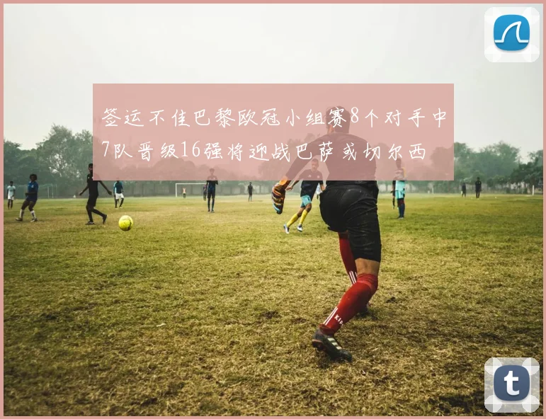 签运不佳巴黎欧冠小组赛8个对手中7队晋级16强将迎战巴萨或切尔西