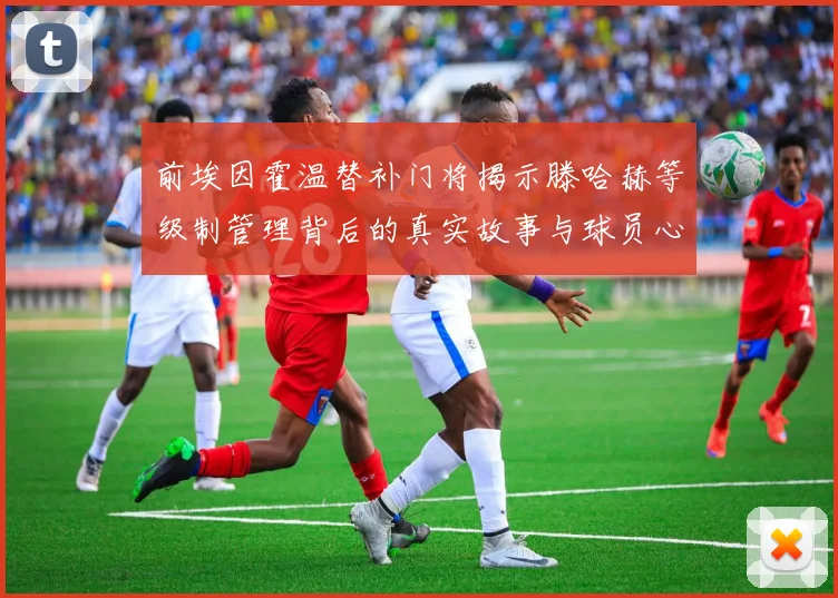 前埃因霍温替补门将揭示滕哈赫等级制管理背后的真实故事与球员心声