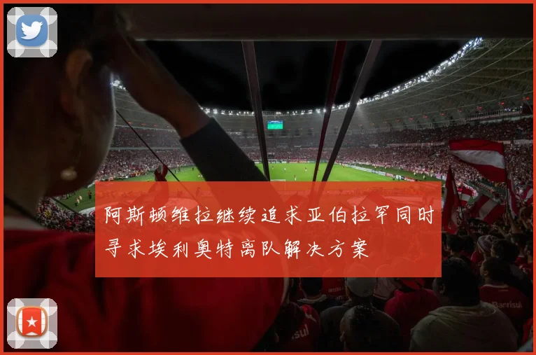 阿斯顿维拉继续追求亚伯拉罕同时寻求埃利奥特离队解决方案