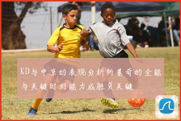 KD与申京的表现分析约基奇的全能与关键时刻能力成胜负关键