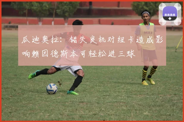 瓜迪奥拉：错失良机对纽卡造成影响赖因德斯本可轻松进三球