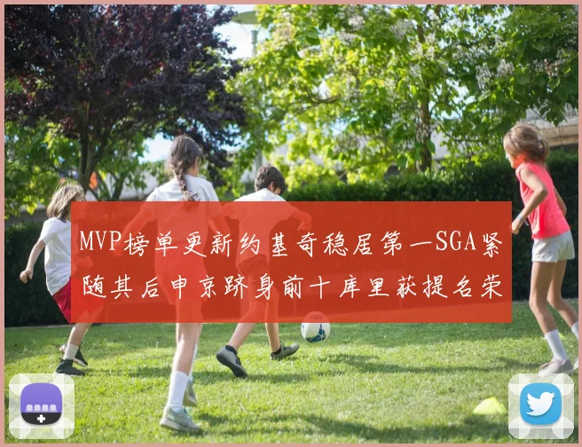 MVP榜单更新约基奇稳居第一SGA紧随其后申京跻身前十库里获提名荣耀