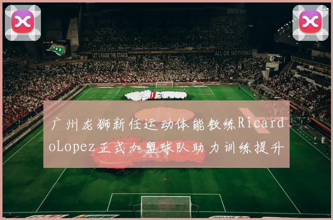 广州龙狮新任运动体能教练RicardoLopez正式加盟球队助力训练提升