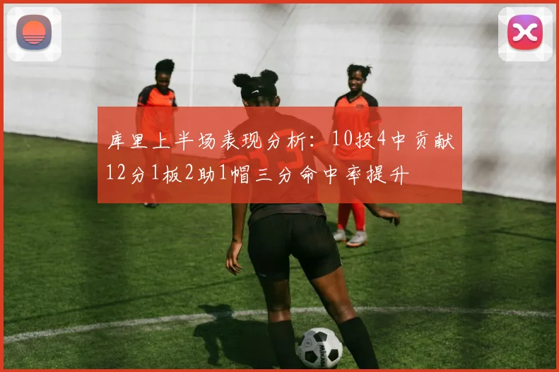 库里上半场表现分析：10投4中贡献12分1板2助1帽三分命中率提升