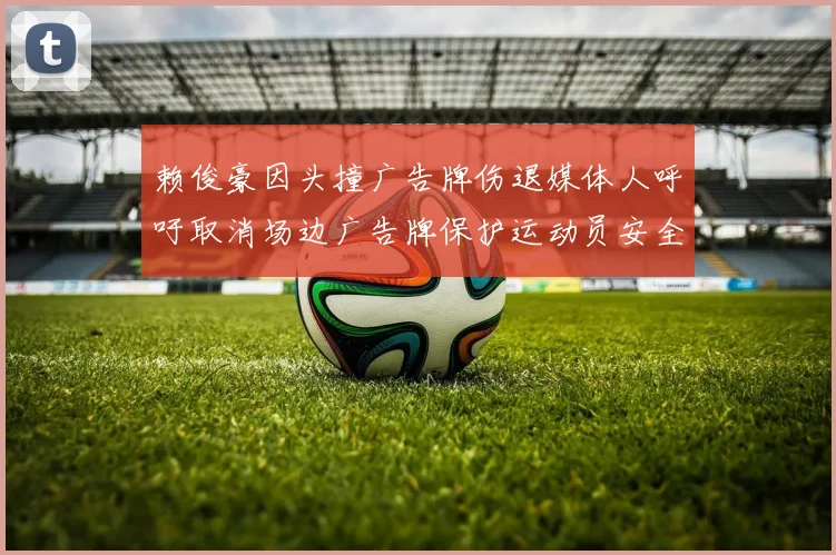 赖俊豪因头撞广告牌伤退媒体人呼吁取消场边广告牌保护运动员安全
