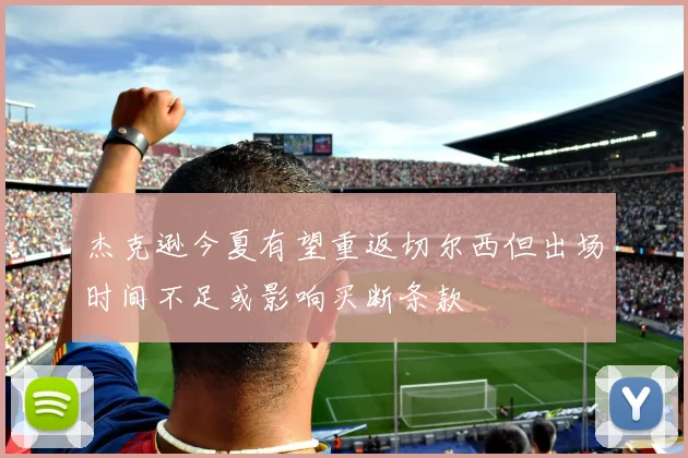杰克逊今夏有望重返切尔西但出场时间不足或影响买断条款