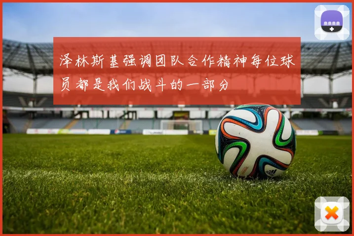 泽林斯基强调团队合作精神每位球员都是我们战斗的一部分