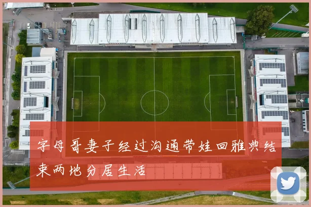 字母哥妻子经过沟通带娃回雅典结束两地分居生活
