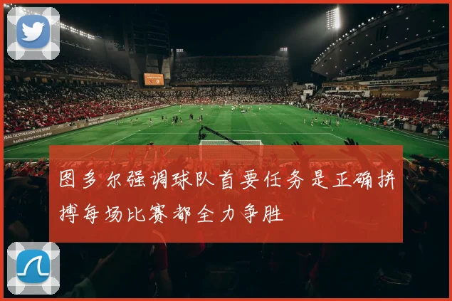 图多尔强调球队首要任务是正确拼搏每场比赛都全力争胜