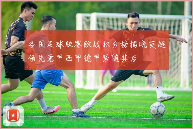 各国足球联赛欧战积分榜揭晓英超领先意甲西甲德甲紧随其后