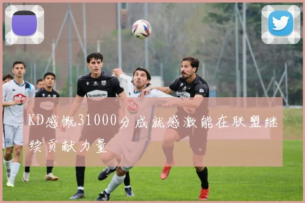 KD感慨31000分成就感激能在联盟继续贡献力量