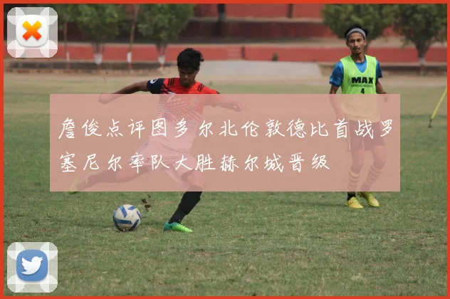 詹俊点评图多尔北伦敦德比首战罗塞尼尔率队大胜赫尔城晋级