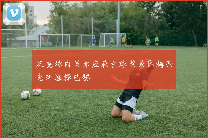 皮克称内马尔应获金球奖或因梅西光环选择巴黎