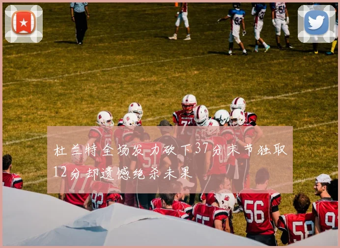 杜兰特全场发力砍下37分末节独取12分却遗憾绝杀未果