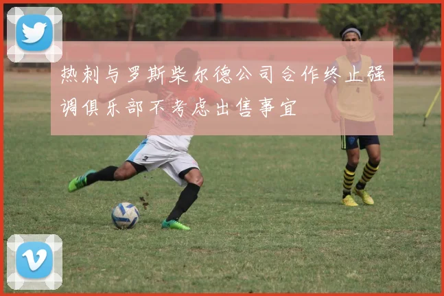 热刺与罗斯柴尔德公司合作终止强调俱乐部不考虑出售事宜