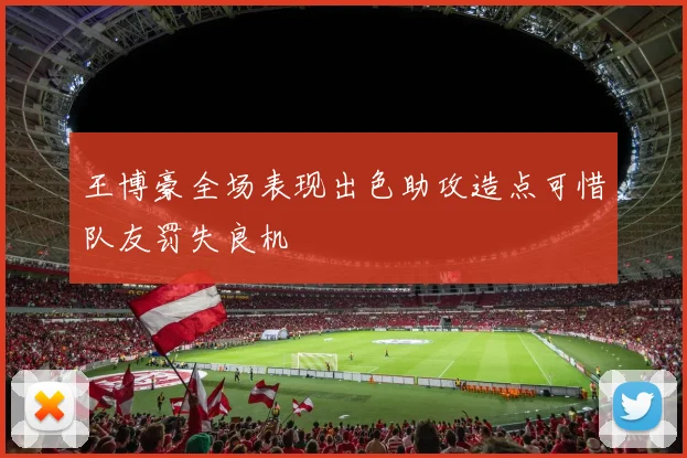 王博豪全场表现出色助攻造点可惜队友罚失良机