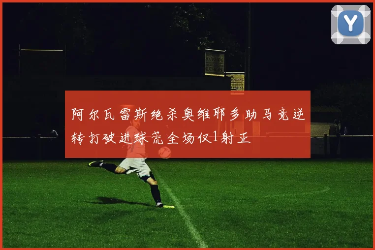 阿尔瓦雷斯绝杀奥维耶多助马竞逆转打破进球荒全场仅1射正