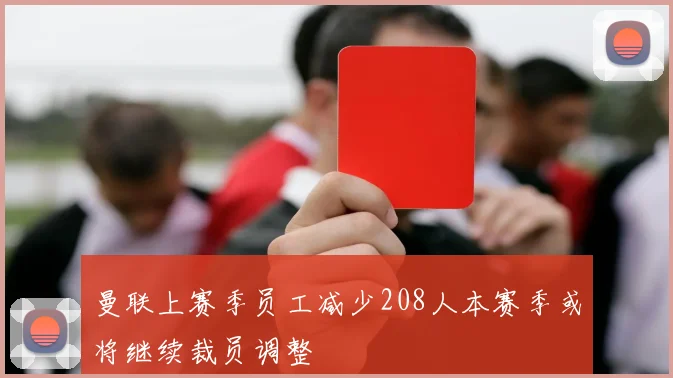 曼联上赛季员工减少208人本赛季或将继续裁员调整