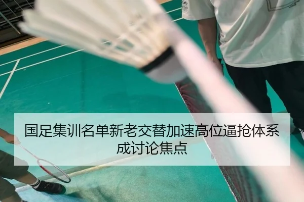 国足集训名单新老交替加速高位逼抢体系成讨论焦点